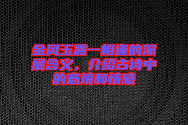 金風玉露一相逢的深層含義，介紹古詩中的意境和情感