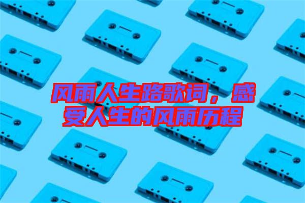 風(fēng)雨人生路歌詞，感受人生的風(fēng)雨歷程