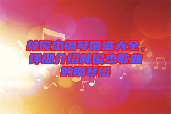 林俊杰鋼琴簡(jiǎn)譜大全，詳細(xì)介紹林俊杰歌曲的鋼琴譜