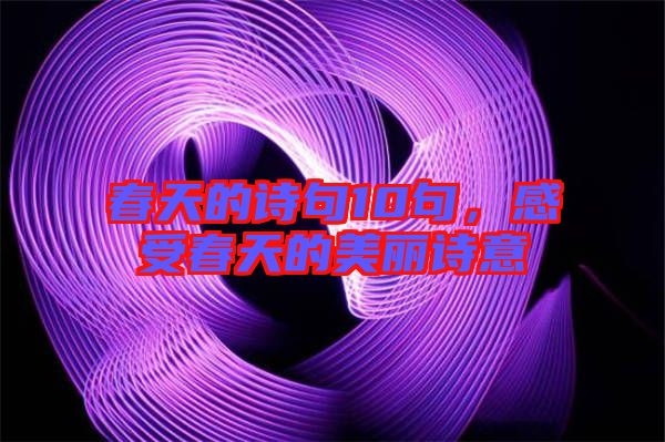 春天的詩句10句，感受春天的美麗詩意