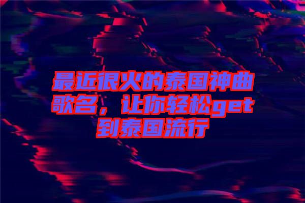 最近很火的泰國(guó)神曲歌名，讓你輕松get到泰國(guó)流行