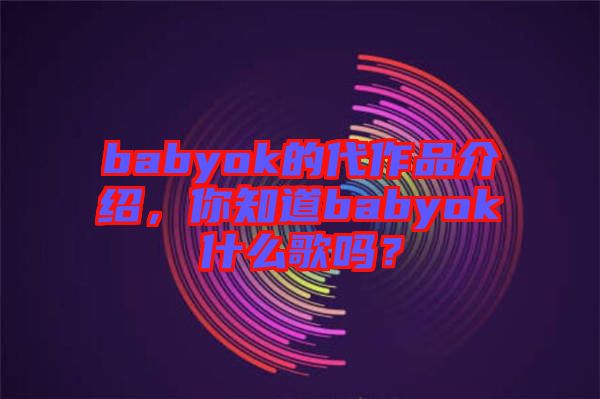 babyok的代作品介紹，你知道babyok什么歌嗎？