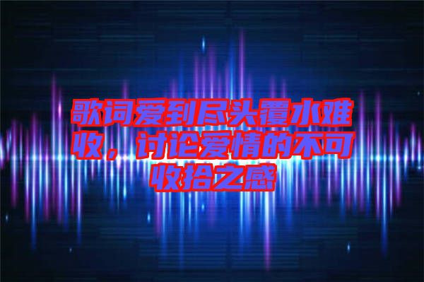 歌詞愛到盡頭覆水難收，討論愛情的不可收拾之感