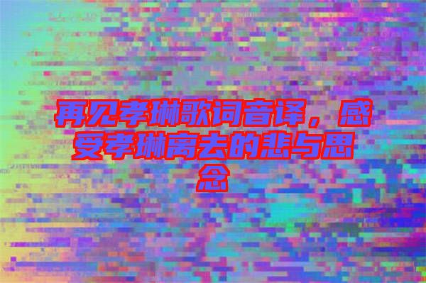 再見孝琳歌詞音譯，感受孝琳離去的悲與思念