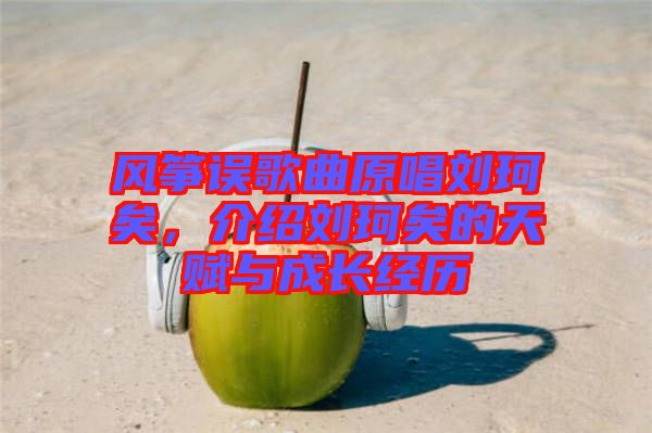 風(fēng)箏誤歌曲原唱劉珂矣，介紹劉珂矣的天賦與成長經(jīng)歷