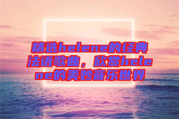 精選helene的經(jīng)典法語歌曲，欣賞helene的美妙音樂世界