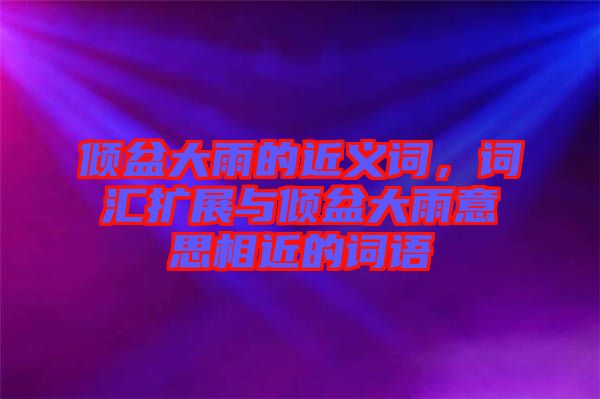 傾盆大雨的近義詞，詞匯擴(kuò)展與傾盆大雨意思相近的詞語
