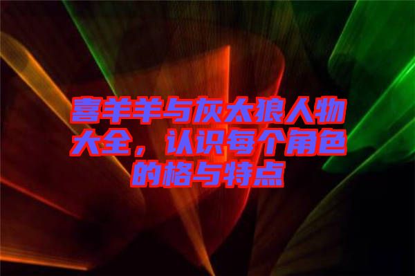 喜羊羊與灰太狼人物大全，認識每個角色的格與特點