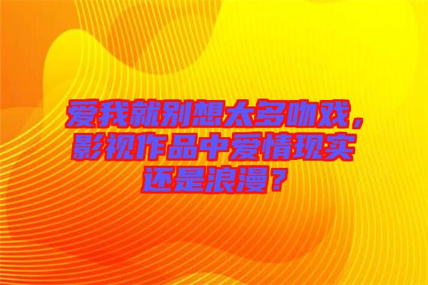 愛我就別想太多吻戲，影視作品中愛情現(xiàn)實還是浪漫？