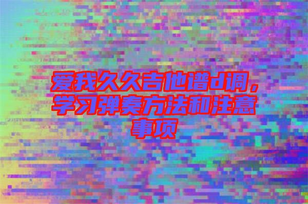 愛(ài)我久久吉他譜d調(diào)，學(xué)習(xí)彈奏方法和注意事項(xiàng)