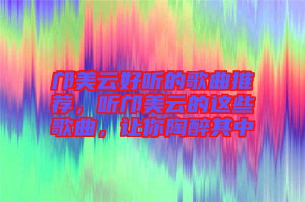 鄺美云好聽的歌曲推薦，聽鄺美云的這些歌曲，讓你陶醉其中