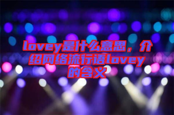 lovey是什么意思，介紹網(wǎng)絡(luò)流行語(yǔ)lovey的含義