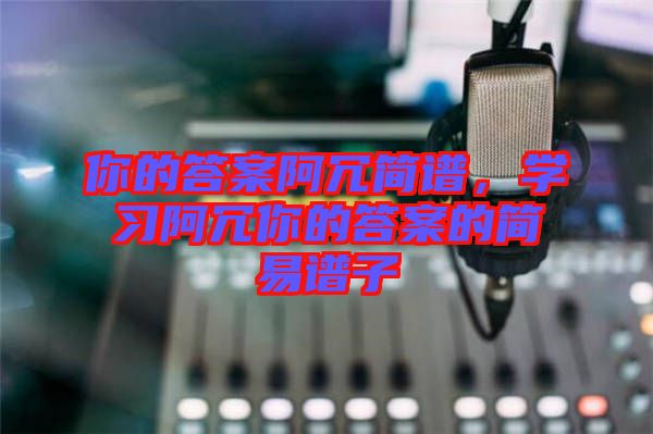 你的答案阿冗簡譜，學(xué)習(xí)阿冗你的答案的簡易譜子