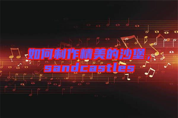 如何制作精美的沙堡，sandcastles