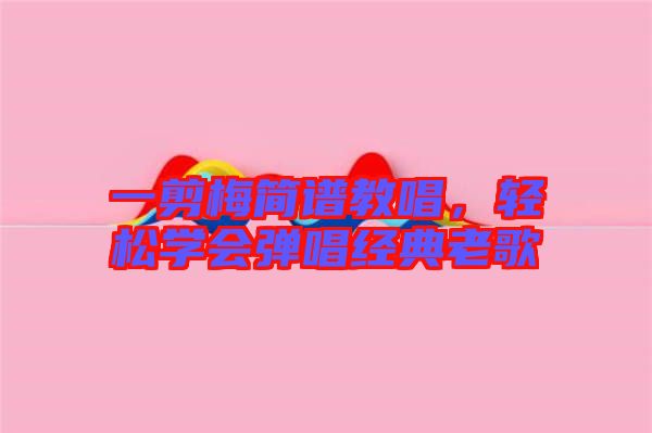 一剪梅簡譜教唱，輕松學(xué)會彈唱經(jīng)典老歌