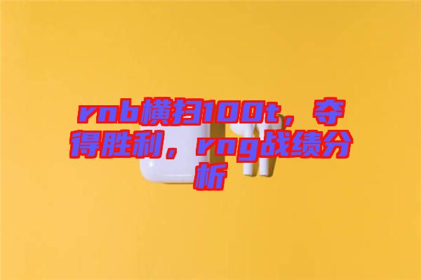 rnb橫掃100t，奪得勝利，rng戰(zhàn)績(jī)分析