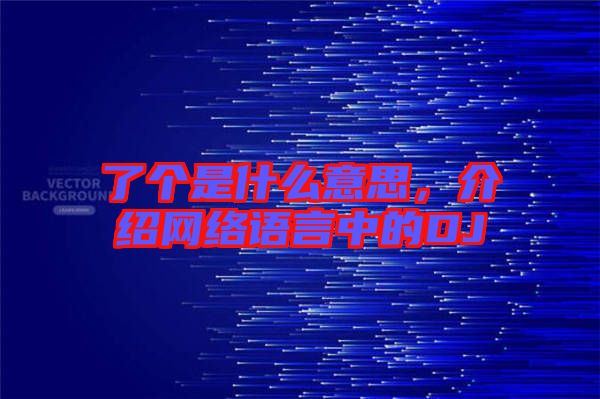 了個(gè)是什么意思，介紹網(wǎng)絡(luò)語(yǔ)言中的DJ