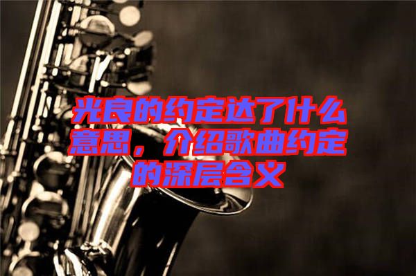 光良的約定達(dá)了什么意思，介紹歌曲約定的深層含義
