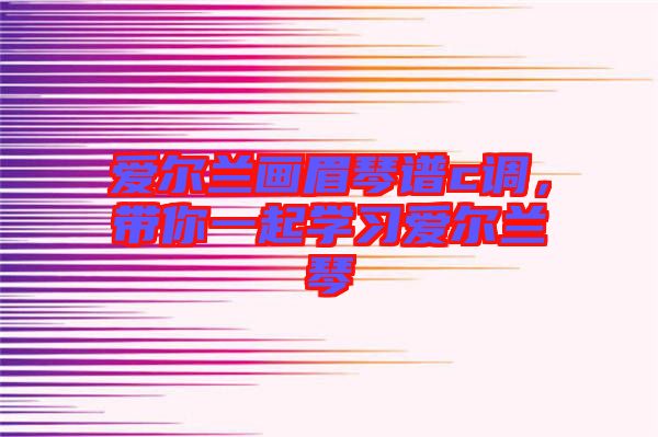 愛爾蘭畫眉琴譜c調(diào)，帶你一起學(xué)習(xí)愛爾蘭琴