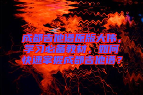 成都吉他譜原版大偉，學(xué)習(xí)必備教材，如何快速掌握成都吉他譜？