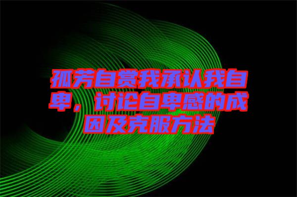 孤芳自賞我承認我自卑，討論自卑感的成因及克服方法