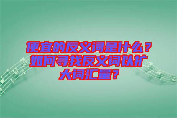 便宜的反義詞是什么？如何尋找反義詞以擴大詞匯量？