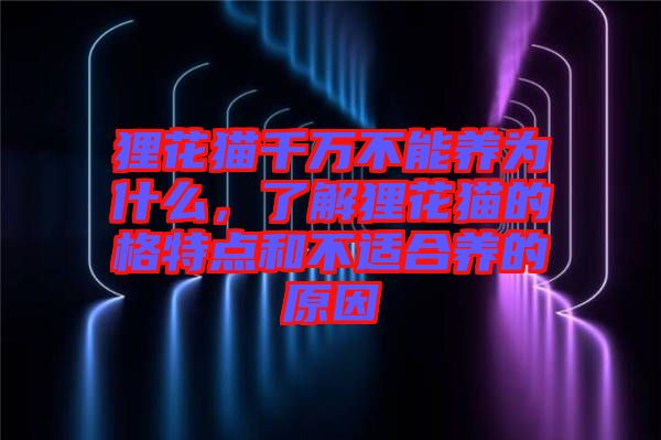 貍花貓千萬不能養(yǎng)為什么，了解貍花貓的格特點(diǎn)和不適合養(yǎng)的原因