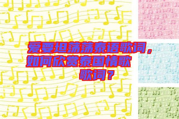 愛要坦蕩蕩泰語歌詞，如何欣賞泰國情歌??????歌詞？