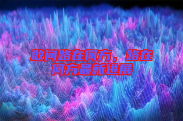 敢問路在何方，路在何方最新進(jìn)展