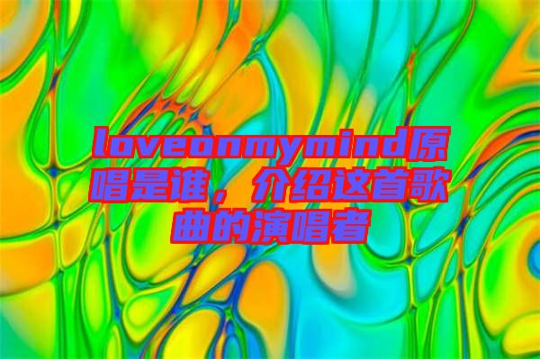 loveonmymind原唱是誰，介紹這首歌曲的演唱者