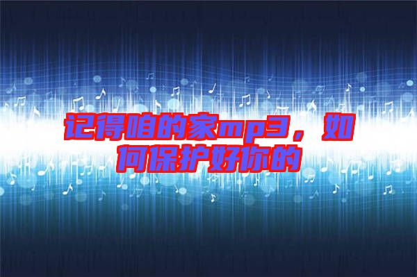 記得咱的家mp3，如何保護(hù)好你的