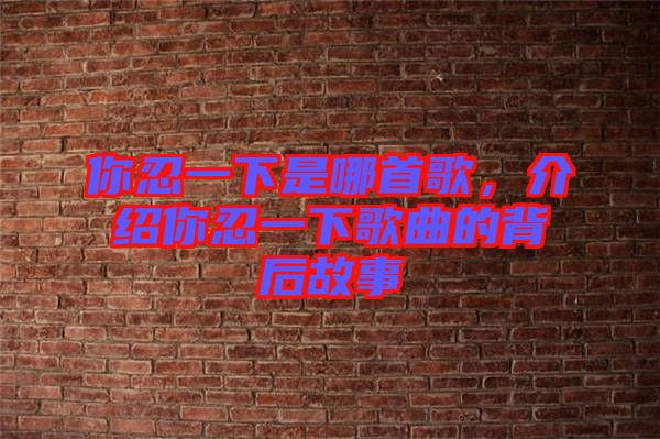 你忍一下是哪首歌，介紹你忍一下歌曲的背后故事