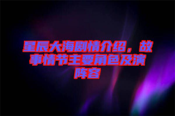 星辰大海劇情介紹，故事情節(jié)主要角色及演陣容