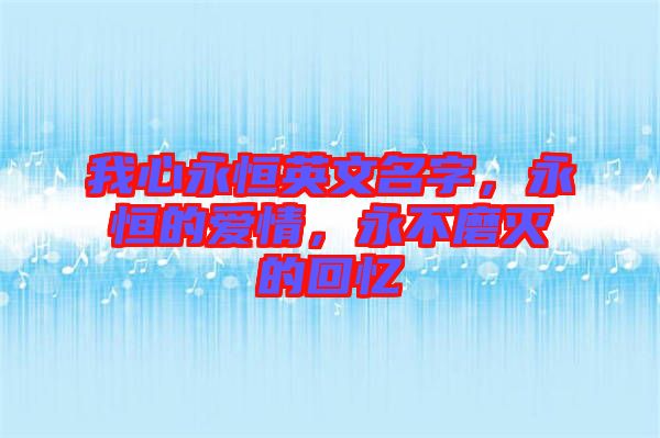 我心永恒英文名字，永恒的愛情，永不磨滅的回憶