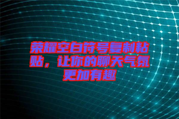 榮耀空白符號復(fù)制粘貼，讓你的聊天氣氛更加有趣