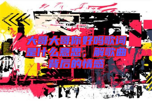 大哥大哥你好嗎歌詞是什么意思，解歌曲背后的情感