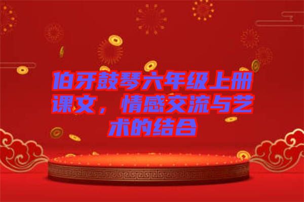 伯牙鼓琴六年級(jí)上冊(cè)課文，情感交流與藝術(shù)的結(jié)合