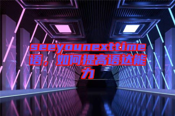 seeyounexttime語(yǔ)，如何提高語(yǔ)達(dá)能力