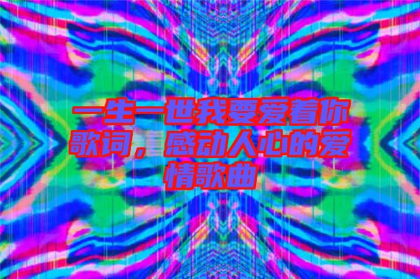 一生一世我要愛(ài)著你歌詞，感動(dòng)人心的愛(ài)情歌曲