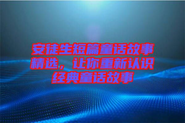 安徒生短篇童話故事精選，讓你重新認(rèn)識經(jīng)典童話故事