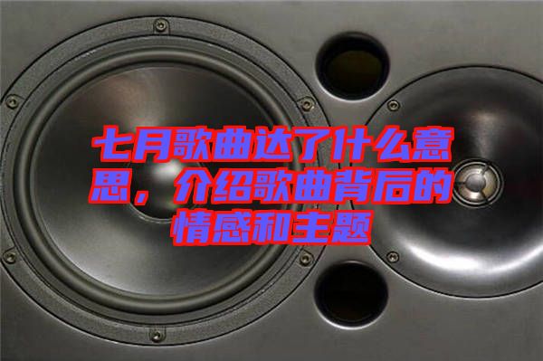 七月歌曲達(dá)了什么意思，介紹歌曲背后的情感和主題
