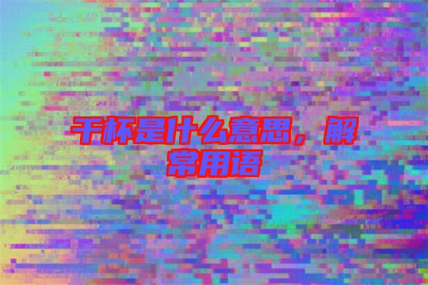 干杯是什么意思，解常用語(yǔ)