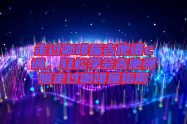走過咖啡屋吉他譜c調(diào)，輕松學(xué)會(huì)吉他彈唱走過咖啡屋指南