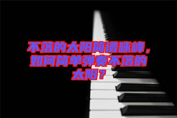 不落的太陽(yáng)簡(jiǎn)譜詠峰，如何簡(jiǎn)單彈奏不落的太陽(yáng)？
