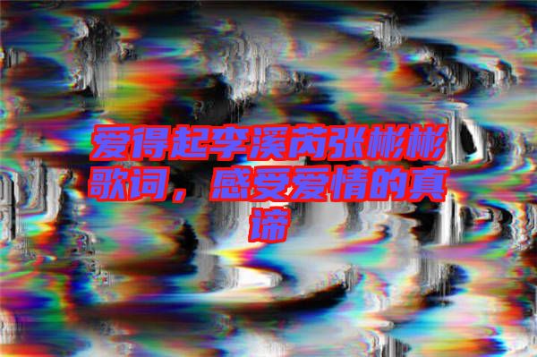 愛得起李溪芮張彬彬歌詞，感受愛情的真諦