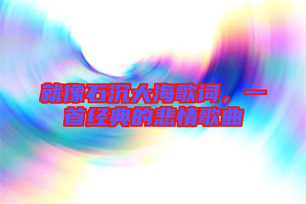 就像石沉大海歌詞，一首經(jīng)典的悲情歌曲