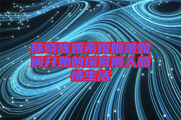 陳曉陳妍?；橐鍪侨绾伍_始的探究兩人感情生活