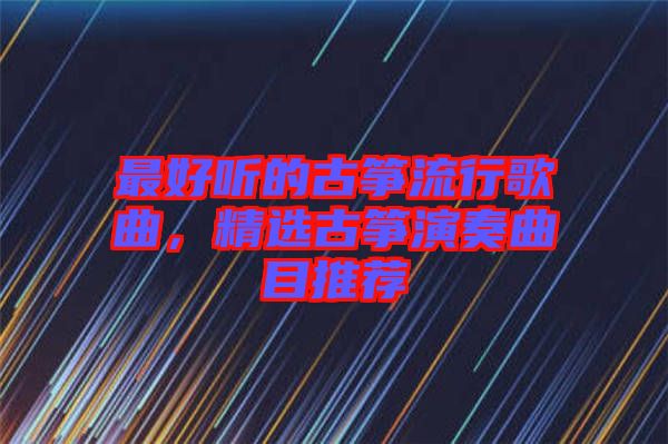最好聽的古箏流行歌曲，精選古箏演奏曲目推薦
