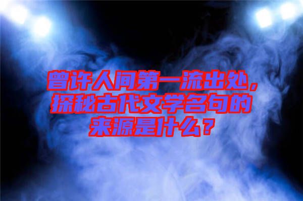 曾許人間第一流出處，探秘古代文學(xué)名句的來源是什么？