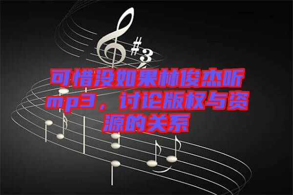 可惜沒(méi)如果林俊杰聽(tīng)mp3，討論版權(quán)與資源的關(guān)系